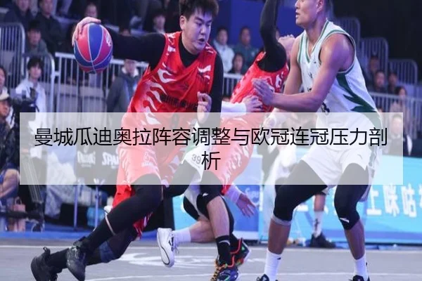 曼城瓜迪奥拉阵容调整与欧冠连冠压力剖析（hthsports）
